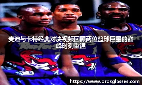 麦迪与卡特经典对决视频回顾两位篮球巨星的巅峰时刻重温